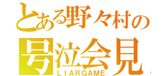 とある野々村の号泣会見（ＬＩＡＲＧＡＭＥ）