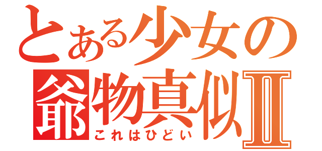 とある少女の爺物真似Ⅱ（これはひどい）