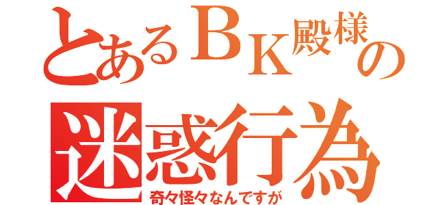 とあるＢＫ殿様の迷惑行為（奇々怪々なんですが）