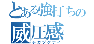 とある強打ちの威圧感（チカヅケナイ）