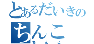 とあるだいきのちんこ（ちんこ）