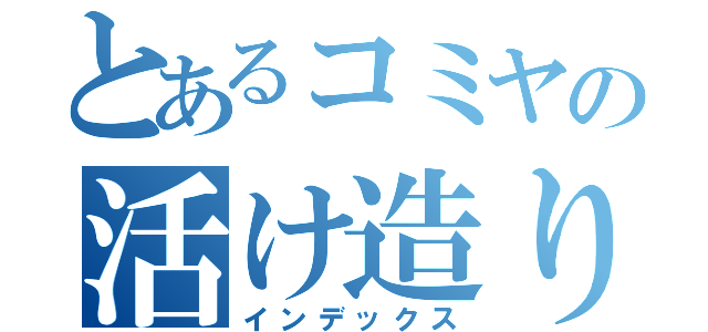 とあるコミヤの活け造り（インデックス）