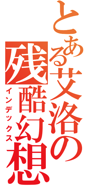 とある艾洛の残酷幻想（インデックス）