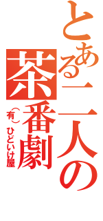 とある二人の茶番劇（（有）ひどいけ屋）