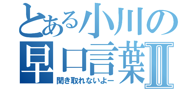 とある小川の早口言葉Ⅱ（聞き取れないよー）