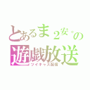 とあるま２安。の遊戯放送（ツイキャス配信）