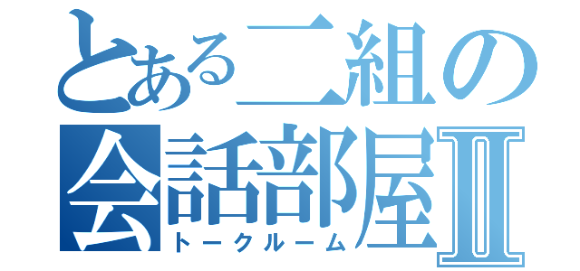 とある二組の会話部屋Ⅱ（トークルーム）