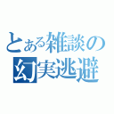 とある雑談の幻実逃避（）