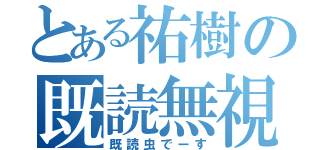 とある祐樹の既読無視（既読虫でーす）