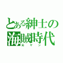 とある紳士の海賊時代（元ヤン）