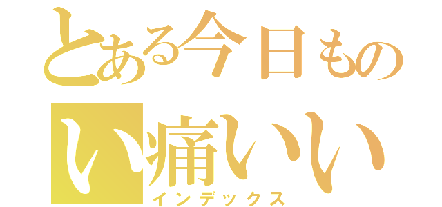 とある今日ものい痛いい（インデックス）