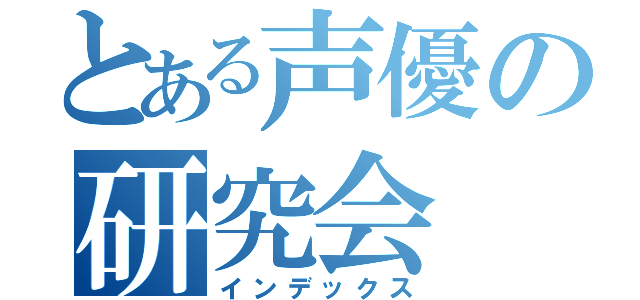 とある声優の研究会（インデックス）