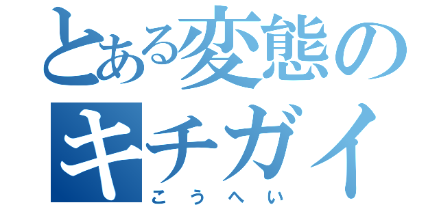 とある変態のキチガイ（こうへい）