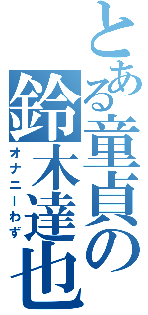 とある童貞の鈴木達也（オナニーわず）