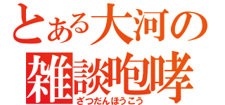 とある大河の雑談咆哮（ざつだんほうこう）