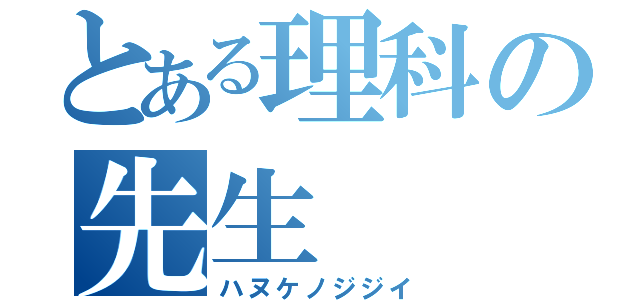 とある理科の先生（ハヌケノジジイ）