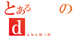 とあるのｄ（ｕｂｃＮ［Ｎ）