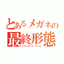 とあるメガネの最終形態（トランスフォーマーム）