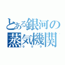 とある銀河の蒸気機関（９９９）