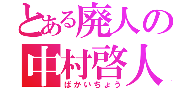 とある廃人の中村啓人（ばかいちょう）