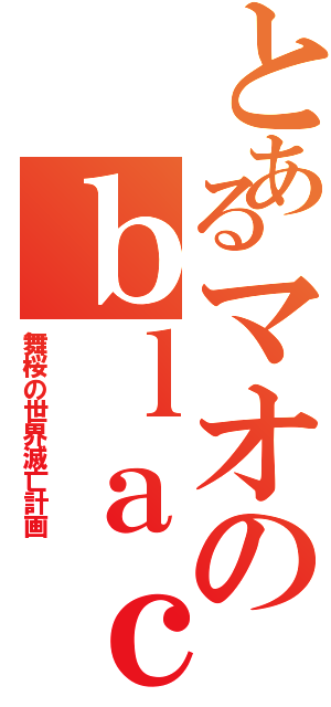 とあるマオのｂｌａｃｋ日記（舞桜の世界滅亡計画）