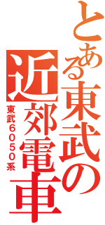 とある東武の近郊電車（東武６０５０系）