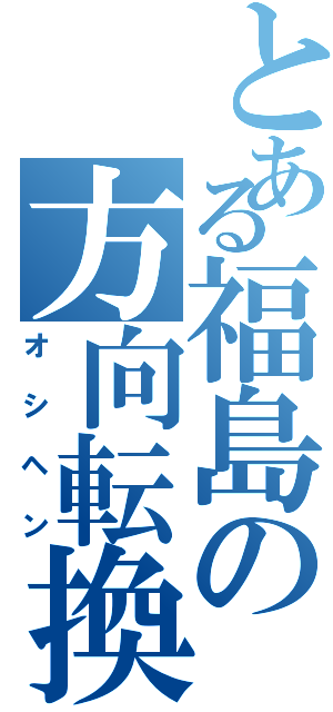 とある福島の方向転換（オシヘン）