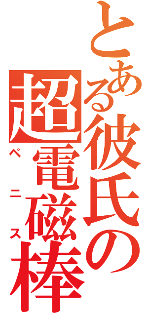 とある彼氏の超電磁棒（ペニス）