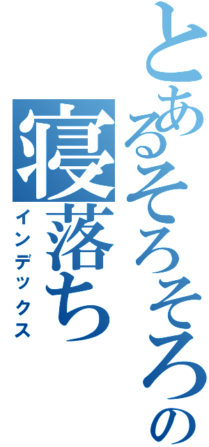 とあるそろそろの寝落ち（インデックス）