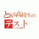 とある高校生のテスト（ＬＩＮＥ低浮上）