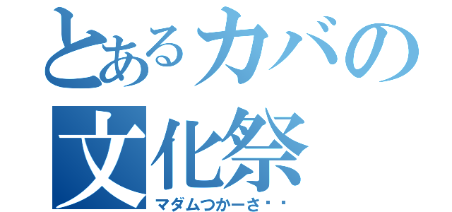 とあるカバの文化祭（マダムつかーさ〜♡）