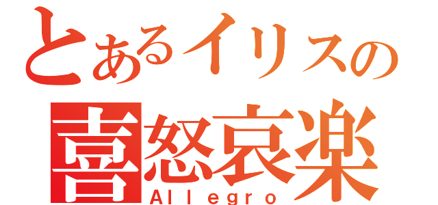 とあるイリスの喜怒哀楽（Ａｌｌｅｇｒｏ）