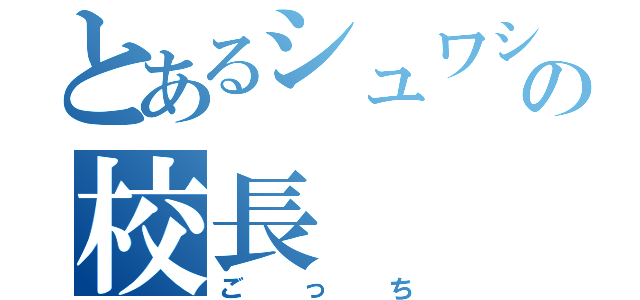 とあるシュワシュワの校長（ごっち）