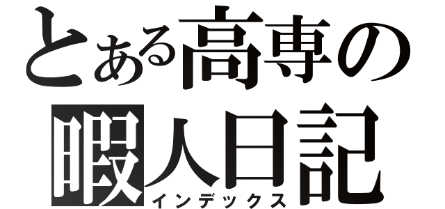 とある高専の暇人日記（インデックス）