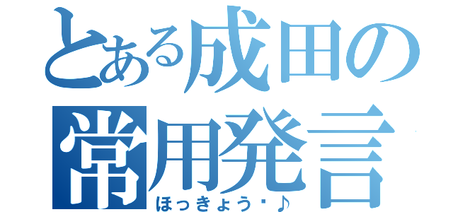 とある成田の常用発言（ほっきょう〜♪）