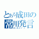 とある成田の常用発言（ほっきょう〜♪）