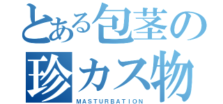 とある包茎の珍カス物語（ＭＡＳＴＵＲＢＡＴＩＯＮ）