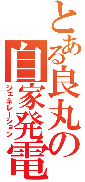 とある良丸の自家発電（ジェネレーション）