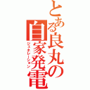 とある良丸の自家発電（ジェネレーション）