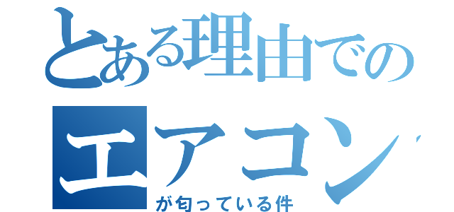 とある理由でのエアコンが（が匂っている件）