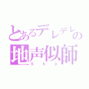 とあるデレデレの地声似師（Ｓｈｏ）