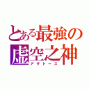 とある最強の虚空之神（アザトース）