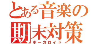 とある音楽の期末対策（ボーカロイド）