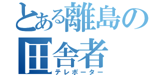 とある離島の田舎者（テレポーター）