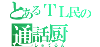 とあるＴＬ民の通話厨（しゅてるん）