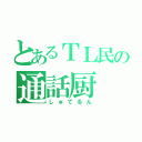 とあるＴＬ民の通話厨（しゅてるん）