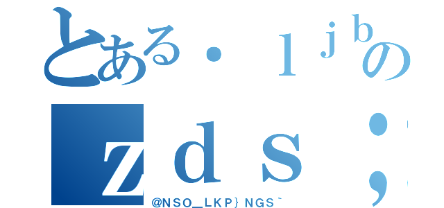 とある．ｌｊｂｈ ｉｏｎｇＲＷ？イ：にお￥のｚｄｓ；ｇｈぽｇＨＪ｀＿］じｇＧ（＠ＮＳＯ＿ＬＫＰ｝ＮＧＳ｀）