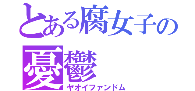 とある腐女子の憂鬱（ヤオイファンドム）