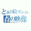 とある絵スレの森の映像（もりのビジョン）