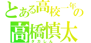 とある高校一年生の高橋慎太郎（タカしん　）